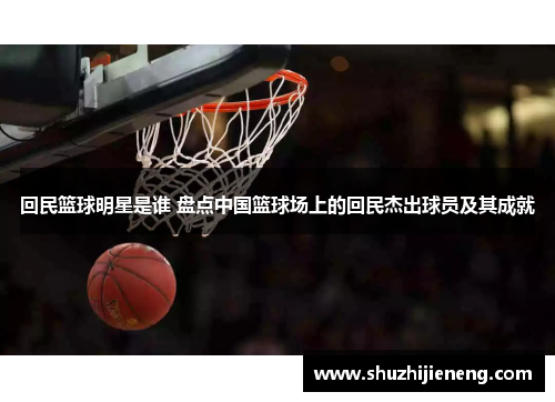 回民篮球明星是谁 盘点中国篮球场上的回民杰出球员及其成就